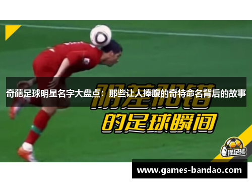 奇葩足球明星名字大盘点：那些让人捧腹的奇特命名背后的故事