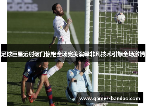 足球巨星远射破门惊艳全场完美演绎非凡技术引爆全场激情