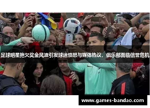 足球明星拖欠奖金风波引发球迷愤怒与媒体热议，俱乐部面临信誉危机