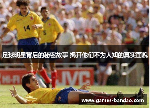 足球明星背后的秘密故事 揭开他们不为人知的真实面貌