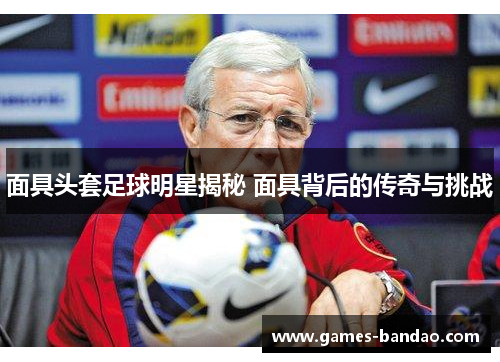 面具头套足球明星揭秘 面具背后的传奇与挑战