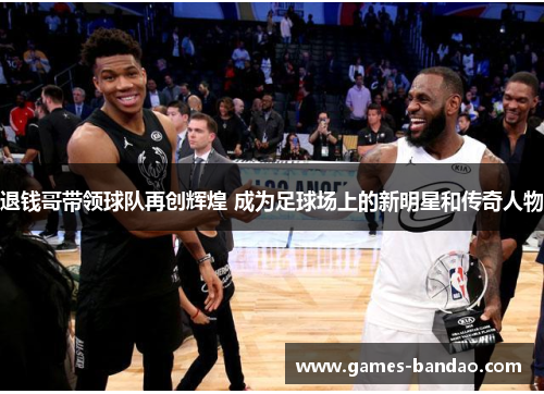 退钱哥带领球队再创辉煌 成为足球场上的新明星和传奇人物