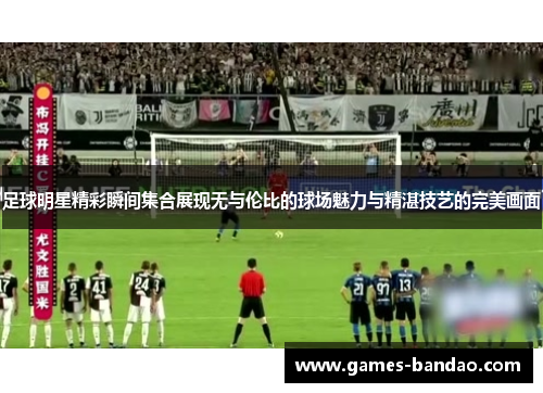 足球明星精彩瞬间集合展现无与伦比的球场魅力与精湛技艺的完美画面