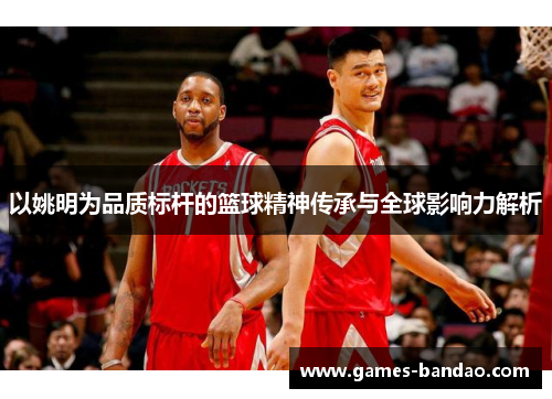 以姚明为品质标杆的篮球精神传承与全球影响力解析
