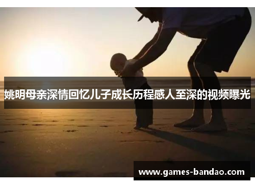 姚明母亲深情回忆儿子成长历程感人至深的视频曝光