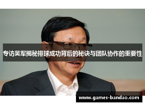 专访吴军揭秘排球成功背后的秘诀与团队协作的重要性
