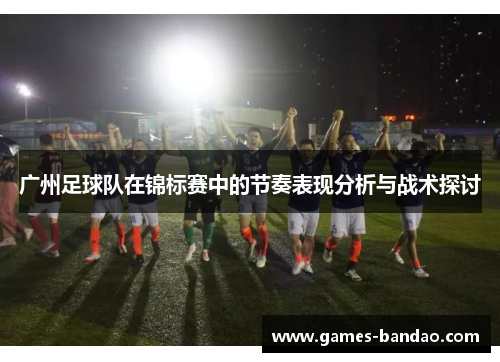 广州足球队在锦标赛中的节奏表现分析与战术探讨