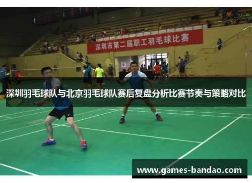 深圳羽毛球队与北京羽毛球队赛后复盘分析比赛节奏与策略对比