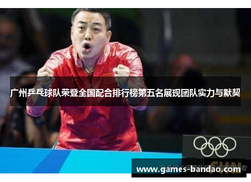 广州乒乓球队荣登全国配合排行榜第五名展现团队实力与默契