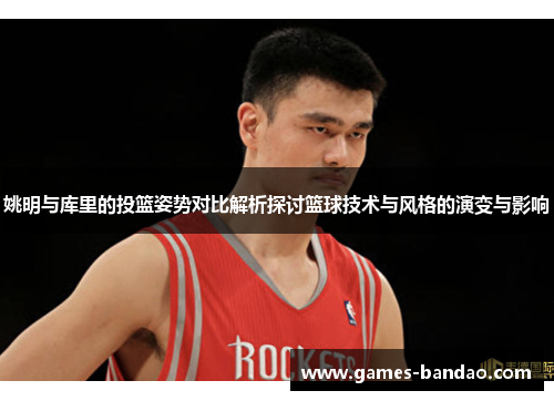 姚明与库里的投篮姿势对比解析探讨篮球技术与风格的演变与影响