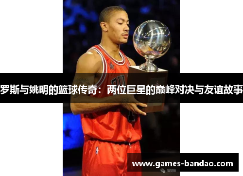 罗斯与姚明的篮球传奇：两位巨星的巅峰对决与友谊故事