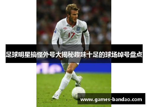 足球明星搞怪外号大揭秘趣味十足的球场绰号盘点
