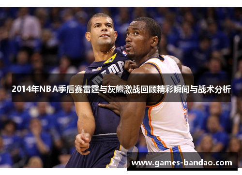 2014年NBA季后赛雷霆与灰熊激战回顾精彩瞬间与战术分析
