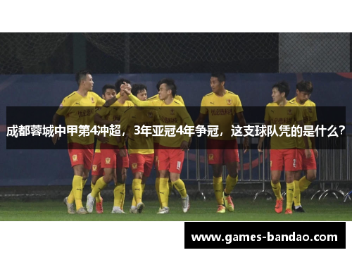 成都蓉城中甲第4冲超，3年亚冠4年争冠，这支球队凭的是什么？