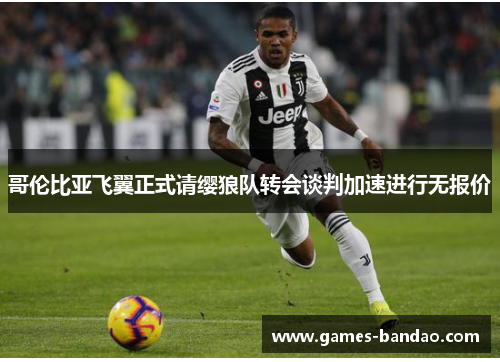 哥伦比亚飞翼正式请缨狼队转会谈判加速进行无报价
