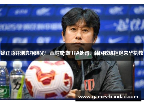 徐正源开炮真相曝光！蓉城或遭FIFA处罚，韩国教练拒绝来华执教