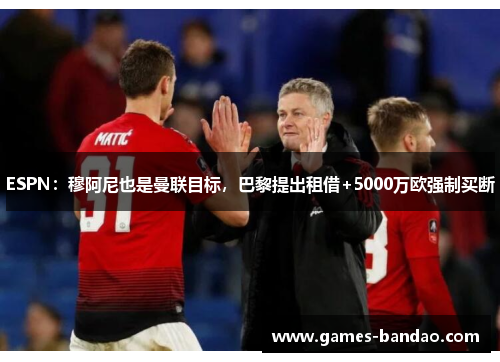 ESPN：穆阿尼也是曼联目标，巴黎提出租借+5000万欧强制买断