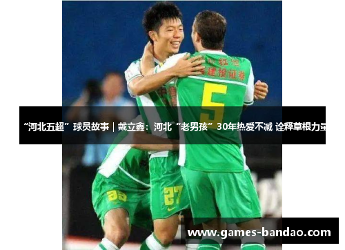 “河北五超”球员故事｜戴立鑫：河北“老男孩”30年热爱不减 诠释草根力量