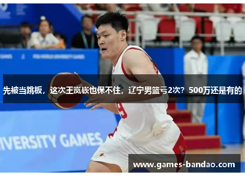 先被当跳板，这次王岚嵚也保不住，辽宁男篮亏2次？500万还是有的