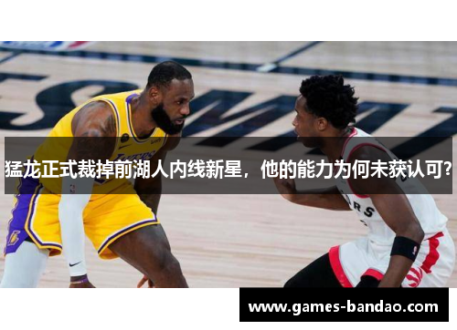 猛龙正式裁掉前湖人内线新星，他的能力为何未获认可？