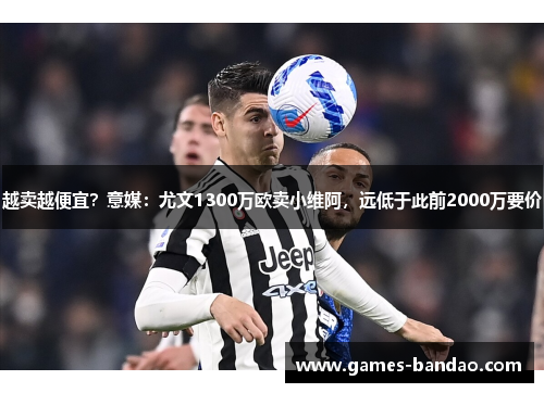 越卖越便宜？意媒：尤文1300万欧卖小维阿，远低于此前2000万要价