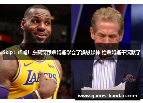 Skip：唏嘘！东契奇跟詹姆斯学会了操纵媒体 给詹姆斯干沉默了