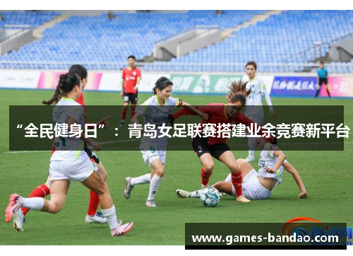 “全民健身日”：青岛女足联赛搭建业余竞赛新平台
