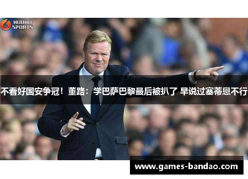 不看好国安争冠！董路：学巴萨巴黎最后被扒了 早说过塞蒂恩不行